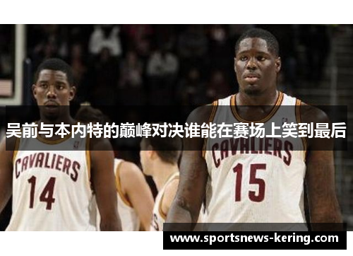 吴前与本内特的巅峰对决谁能在赛场上笑到最后