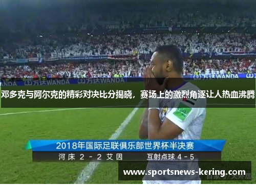 邓多克与阿尔克的精彩对决比分揭晓，赛场上的激烈角逐让人热血沸腾