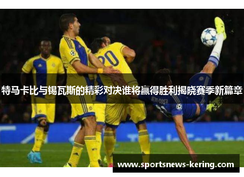 特马卡比与锡瓦斯的精彩对决谁将赢得胜利揭晓赛季新篇章